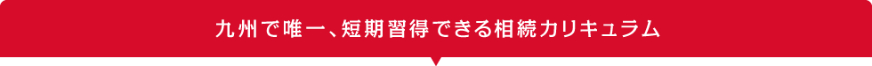 九州で唯一、短期習得できる相続カリキュラム